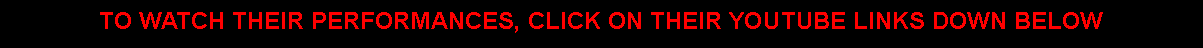 Text Box: TO WATCH THEIR PERFORMANCES, CLICK ON THEIR YOUTUBE LINKS DOWN BELOW