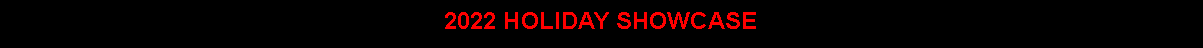 Text Box: 2022 HOLIDAY SHOWCASE